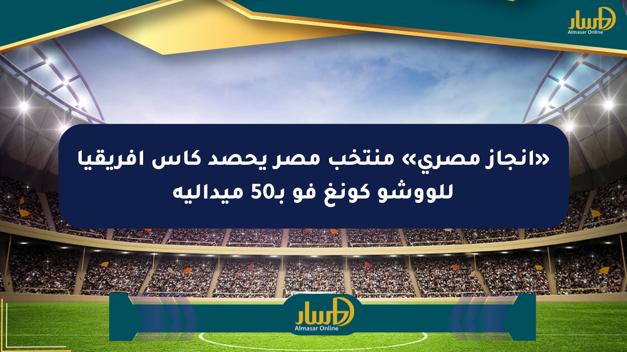 «إنجاز مصري» منتخب مصر يحصد كأس أفريقيا للووشو كونغ فو بـ50 ميدالية